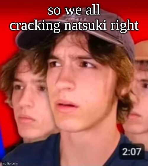 people trying to be different template | so we all cracking natsuki right | image tagged in people trying to be different template | made w/ Imgflip meme maker