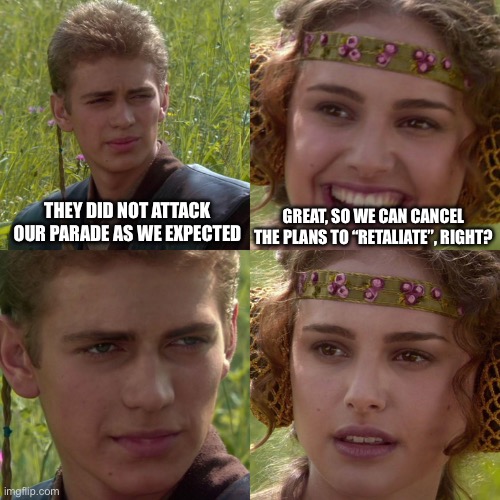 Anakin Padme 4 Panel | They did not attack our parade as we expected; Great, so we can cancel the plans to “retaliate”, right? | image tagged in anakin padme 4 panel | made w/ Imgflip meme maker