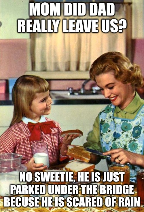 no sweetie | mom did dad really leave us? No sweetie, he is just parked under the bridge becuse he is scared of rain | image tagged in vintage mom and daughter | made w/ Imgflip meme maker