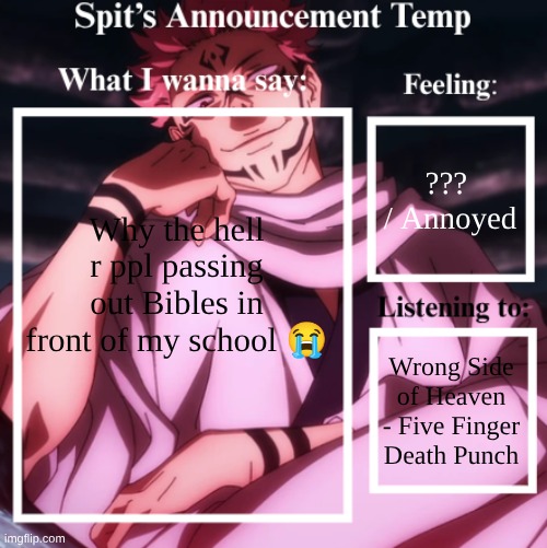 I don't think that's even allowed??? | ??? 
/ Annoyed; Why the hell r ppl passing out Bibles in front of my school 😭; Wrong Side of Heaven - Five Finger Death Punch | image tagged in spit's announcement temp sukuna | made w/ Imgflip meme maker