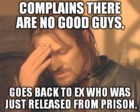 Frustrated Boromir | COMPLAINS THERE ARE NO GOOD GUYS,  GOES BACK TO EX WHO WAS JUST RELEASED FROM PRISON. | image tagged in memes,frustrated boromir | made w/ Imgflip meme maker