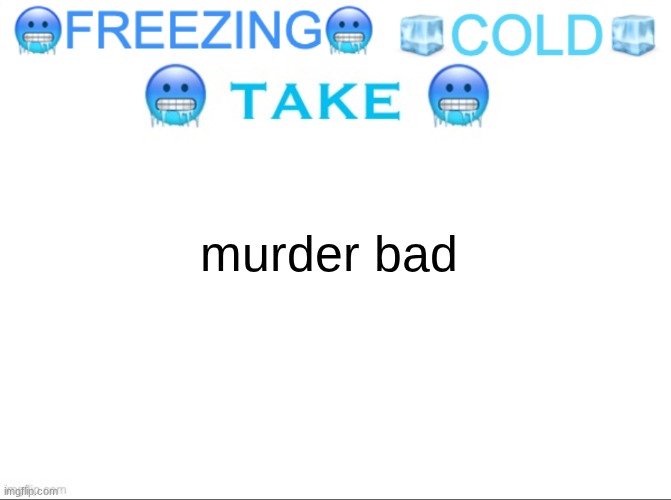 FREEZING COLD TAKE | murder bad | image tagged in freezing cold take | made w/ Imgflip meme maker