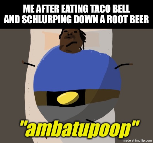 . | ME AFTER EATING TACO BELL AND SCHLURPING DOWN A ROOT BEER | image tagged in ambatupoop | made w/ Imgflip meme maker
