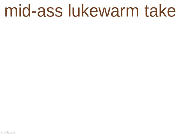 mid-ass lukewarm take Blank Meme Template