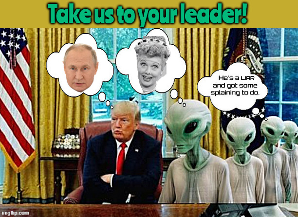 Take us to you leader | Take us to your leader! liar | image tagged in take us to you leader,lies at 1500 percent,illegal space aliens,we are gonna need a bigger anal probe | made w/ Imgflip meme maker