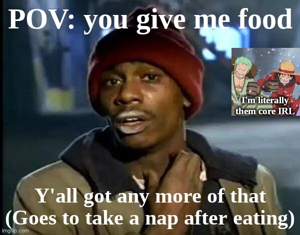 My agenda is, eat, let out too much energy, fall asleep, and honestly be tired people after draining my social battery... | POV: you give me food; I'm literally them core IRL; Y'all got any more of that (Goes to take a nap after eating) | image tagged in memes,y'all got any more of that,luffy,zoro,me irl | made w/ Imgflip meme maker