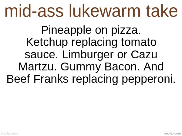 Best pizza recipe | Pineapple on pizza. Ketchup replacing tomato sauce. Limburger or Cazu Martzu. Gummy Bacon. And Beef Franks replacing pepperoni. | image tagged in mid-ass lukewarm take | made w/ Imgflip meme maker
