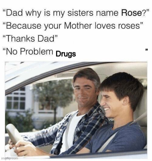 Why is my sister's name Rose | Drugs | image tagged in why is my sister's name rose | made w/ Imgflip meme maker