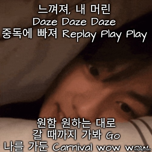 느껴져, 내 머린 Daze Daze Daze
중독에 빠져 Replay Play Play 원함 원하는 대로
갈 때까지 가봐 Go
나를 가둔 Carnival wow wow | made w/ Imgflip meme maker