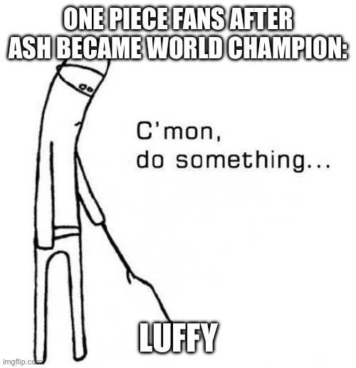 Why hasn't he found the One Piece yet? | One Piece fans after Ash became world champion:; Luffy | image tagged in cmon do something | made w/ Imgflip meme maker