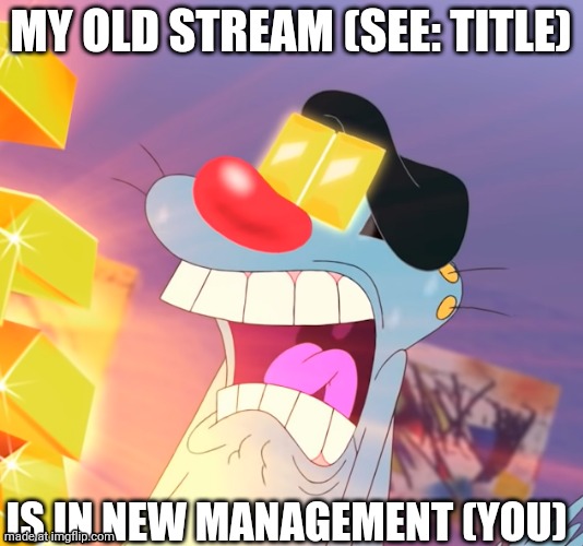 https://imgflip.com/m/BeavisAndButthead | My old stream (see: title); Is in new management (you) | image tagged in oggy gold | made w/ Imgflip meme maker