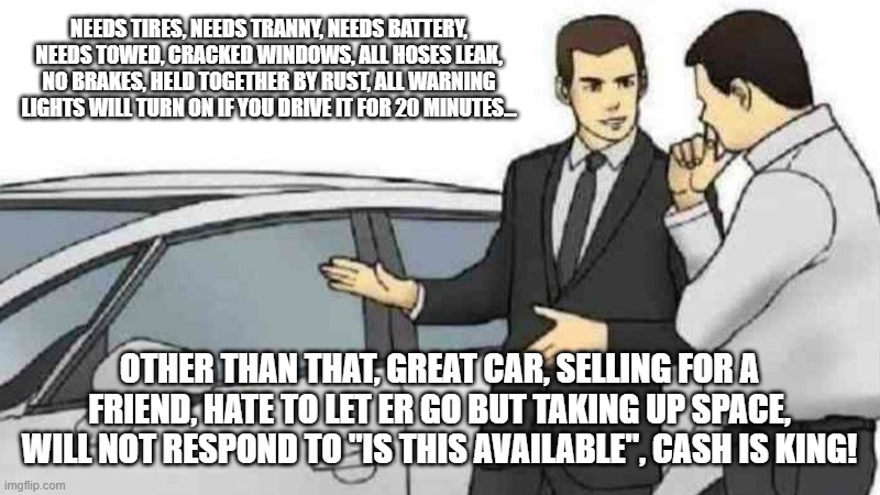 Vehicle listings on social media be like... | Needs tires, needs tranny, needs battery, needs towed, cracked windows, all hoses leak, no brakes, held together by rust, all warning lights will turn on if you drive it for 20 minutes... Other than that, great car, selling for a friend, hate to let er go but taking up space, will not respond to "is this available", cash is king! | image tagged in memes,car salesman slaps roof of car | made w/ Imgflip meme maker