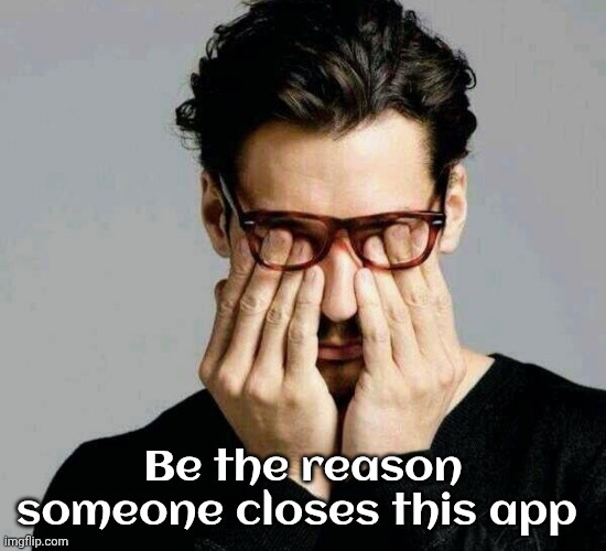 Be the reason someone closes this app | image tagged in reacting to liberals | made w/ Imgflip meme maker
