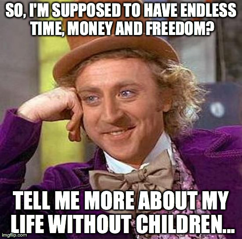 Creepy Condescending Wonka Meme | SO, I'M SUPPOSED TO HAVE ENDLESS TIME, MONEY AND FREEDOM? TELL ME MORE ABOUT MY LIFE WITHOUT CHILDREN... | image tagged in memes,creepy condescending wonka | made w/ Imgflip meme maker