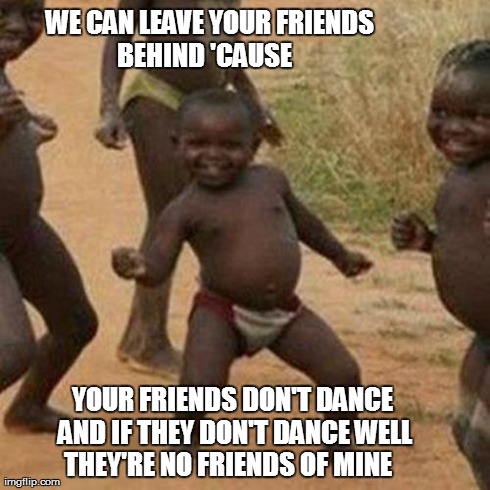 Third World Success Kid Meme | YOUR FRIENDS DON'T DANCE AND IF THEY DON'T DANCE
WELL THEY'RE NO FRIENDS OF MINE


 WE CAN LEAVE YOUR FRIENDS BEHIND
'CAUSE 

 | image tagged in memes,third world success kid | made w/ Imgflip meme maker