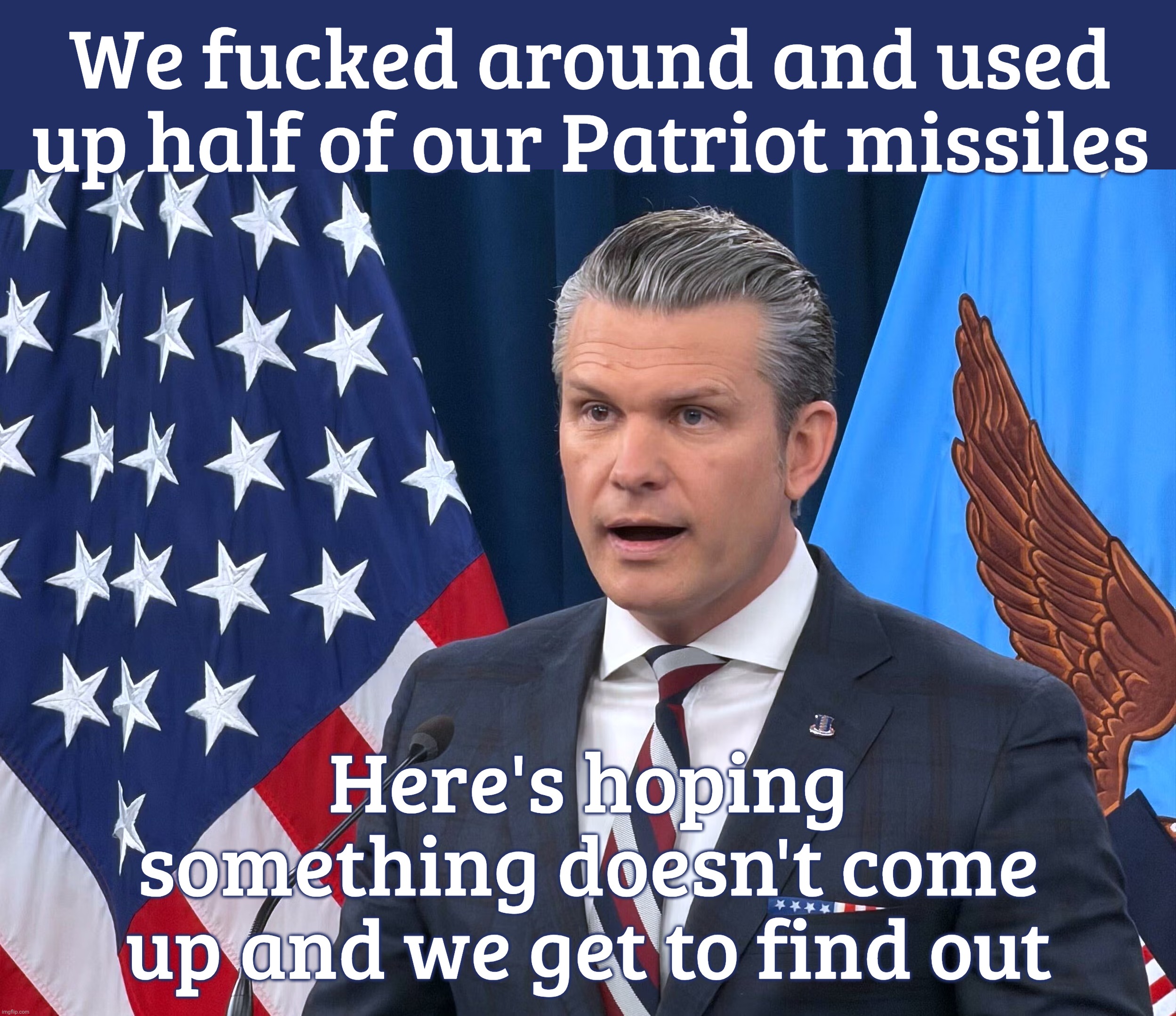 We fucked around and used up half of our Patriot missiles Here's hoping something doesn't come up and we get to find out | made w/ Imgflip meme maker