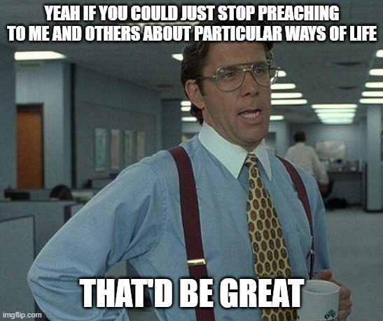 Yeah if you could  | Yeah if you could just stop preaching to me and others about particular ways of life; That'd be great | image tagged in yeah if you could,memes | made w/ Imgflip meme maker