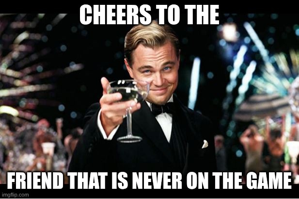 bro | cheers to the; friend that is never on the game | image tagged in leonardo dicaprio great gatsby | made w/ Imgflip meme maker