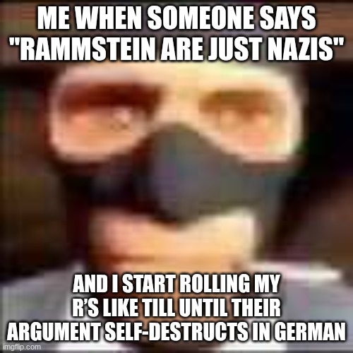 spi | ME WHEN SOMEONE SAYS "RAMMSTEIN ARE JUST NAZIS"; AND I START ROLLING MY R’S LIKE TILL UNTIL THEIR ARGUMENT SELF-DESTRUCTS IN GERMAN | image tagged in spi | made w/ Imgflip meme maker