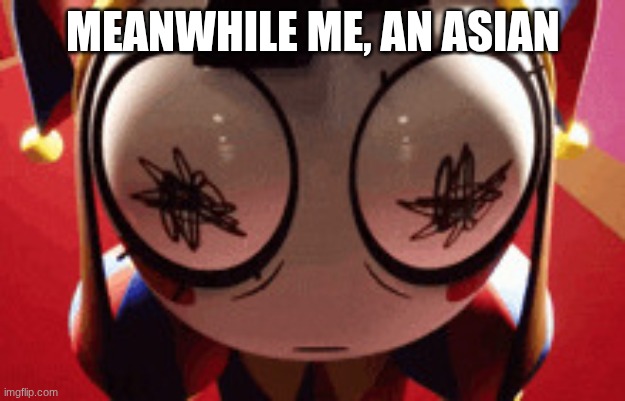 w h a t | Meanwhile me, an Asian | image tagged in w h a t | made w/ Imgflip meme maker