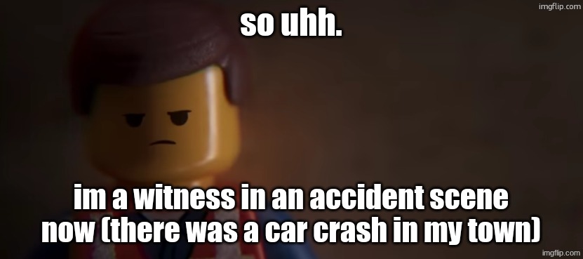 death stare | so uhh. im a witness in an accident scene now (there was a car crash in my town) | image tagged in death stare | made w/ Imgflip meme maker