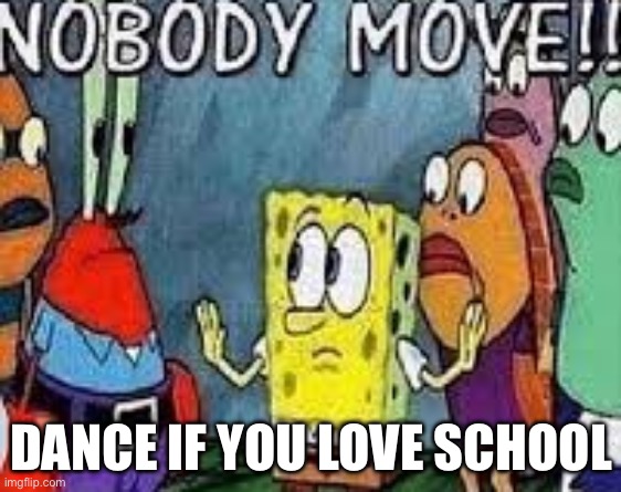 We hate school right? | Dance if you love school | image tagged in nobody move | made w/ Imgflip meme maker