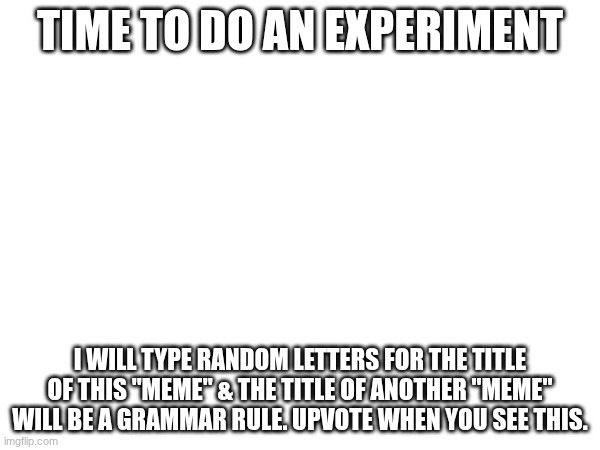 erjgferiberfjanv | Time to do an experiment; I will type random letters for the title of this "meme" & the title of another "meme" will be a grammar rule. Upvote when you see this. | image tagged in experiment | made w/ Imgflip meme maker