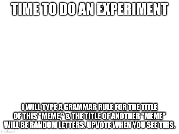I before E, except after C, or when sounded as A, as in neighbor and weigh | Time to do an experiment; I will type a grammar rule for the title of this "meme," & the title of another "meme" will be random letters. Upvote when you see this. | image tagged in experiment | made w/ Imgflip meme maker