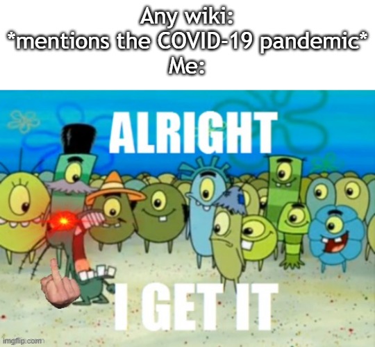 "Due to the CO-" ALRIGHT, I GET IT! | Any wiki: *mentions the COVID-19 pandemic*
Me: | image tagged in alright i get it but plankton is real mad,covid-19,annoying,alright i get it | made w/ Imgflip meme maker