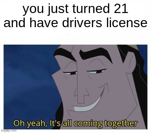yes | you just turned 21 and have drivers license | image tagged in oh yeah it's all coming together,drunk driving | made w/ Imgflip meme maker