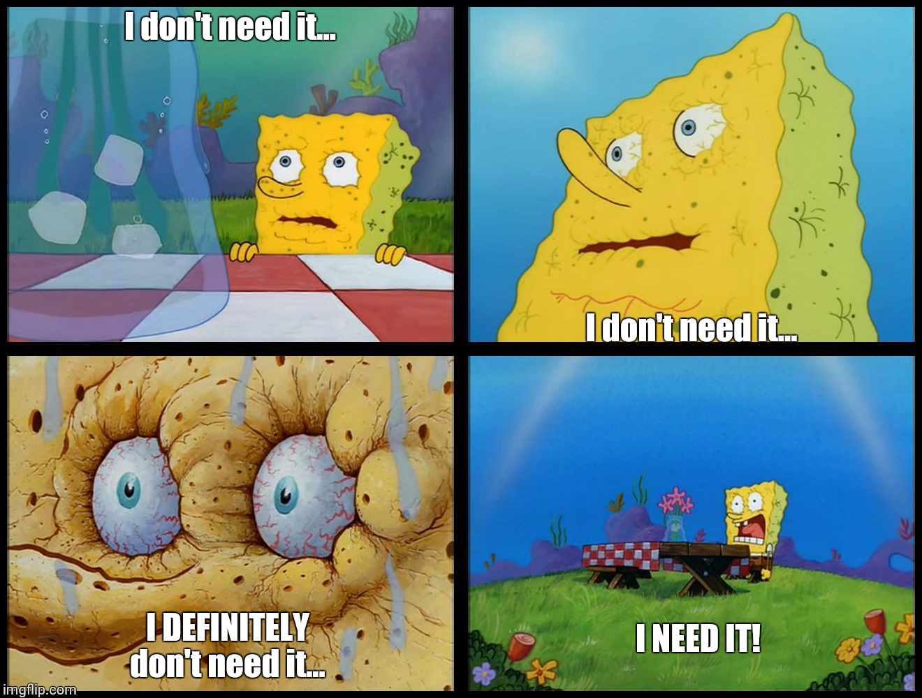 Spongebob - "I Don't Need It" (by Henry-C) | I don't need it... I don't need it... I DEFINITELY don't need it... I NEED IT! | image tagged in spongebob - i don't need it by henry-c | made w/ Imgflip meme maker