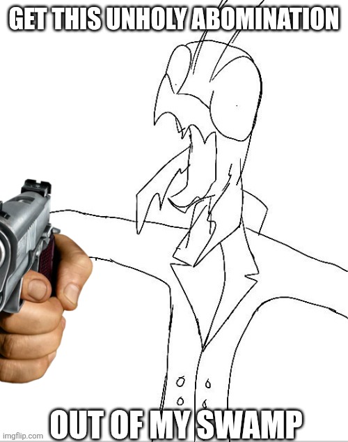 agjbz7.jpg | Get this unholy abomination Out of my swamp | image tagged in agjbz7 jpg | made w/ Imgflip meme maker