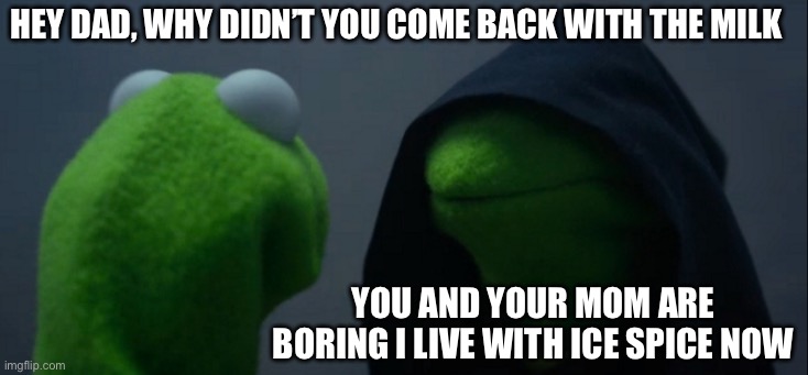 Gyvfv | Hey dad, why didn’t you come back with the milk; you and your mom are boring i live with ice spice now | image tagged in memes,evil kermit,remix | made w/ Imgflip meme maker