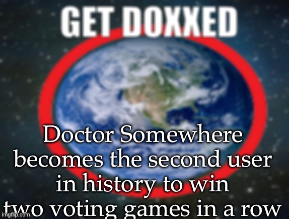 Yoshi placed 2nd, Jesvur placed 3rd. Congrats to everyone. | Doctor Somewhere becomes the second user in history to win two voting games in a row | image tagged in get doxxed,voting game s19-5 | made w/ Imgflip meme maker
