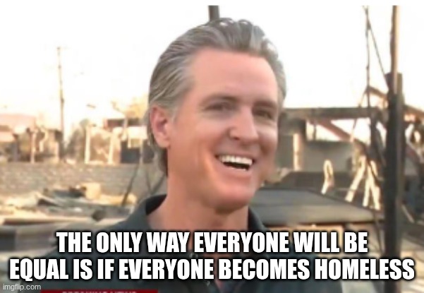 Gavin Newsom | the only way everyone will be equal is if everyone becomes homeless | image tagged in gavin newsom | made w/ Imgflip meme maker