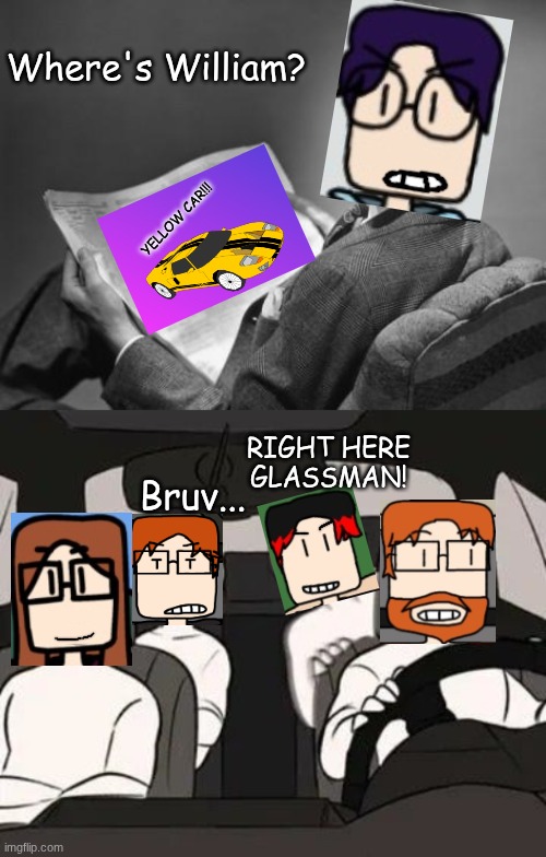 Glassman wonders where William is but William yells ''RIGHT HERE GLASSMAN'' in the car with MC's maternal aunt and MC's dad | Where's William? YELLOW CAR!!! RIGHT HERE GLASSMAN! Bruv... | image tagged in mc,william,glassman,car,comics | made w/ Imgflip meme maker