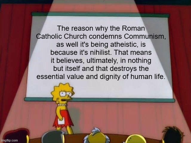 Communism in a Pulpit Shell | The reason why the Roman Catholic Church condemns Communism, as well it's being atheistic, is because it's nihilist. That means it believes, ultimately, in nothing but itself and that destroys the essential value and dignity of human life. | image tagged in lisa simpson's presentation | made w/ Imgflip meme maker
