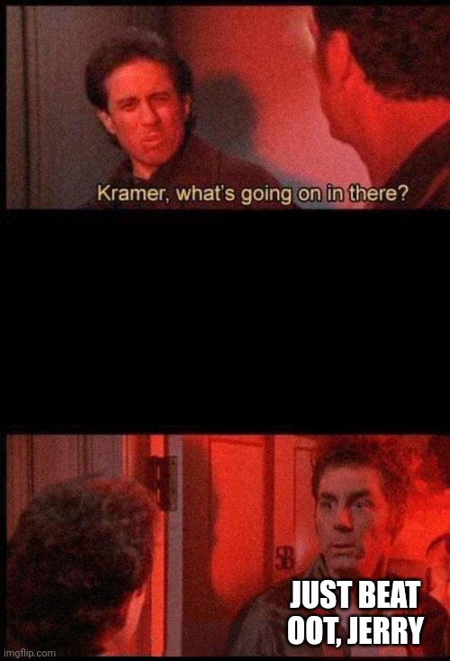 Kramer, what's going on in there | Just beat OOT, Jerry | image tagged in kramer what's going on in there | made w/ Imgflip meme maker