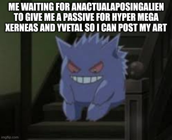 Are they on discord? If so can someone let them know? Also can u tell them they can just give it to someone else if they want to | Me waiting for AnActualAPosingAlien to give me a passive for Hyper Mega Xerneas and Yvetal so I can post my art | image tagged in pokemon waiting | made w/ Imgflip meme maker