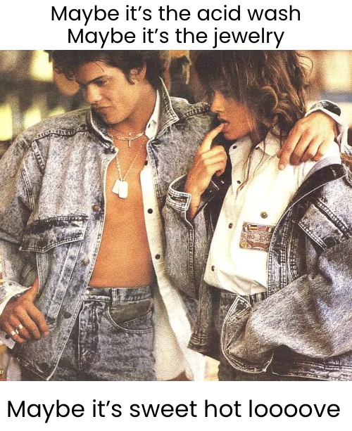 Maybe it’s the acid wash
Maybe it’s the jewelry Maybe it’s sweet hot loooove | made w/ Imgflip meme maker