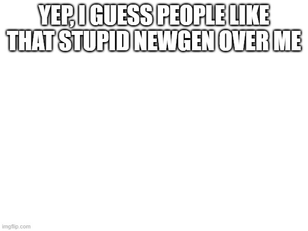 im just a stupid attention baiter that should die. im just another controversial user!! :D i suck!!!! im no longer liked!!! | yep, i guess people like that stupid newgen over me | made w/ Imgflip meme maker
