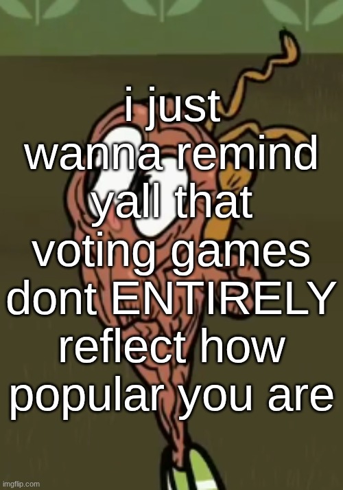sometimes you just get unlucky and that's okay. but you could be an early out in one game and end up becoming a loved user. | i just wanna remind yall that voting games dont ENTIRELY reflect how popular you are | image tagged in two shoes wild | made w/ Imgflip meme maker