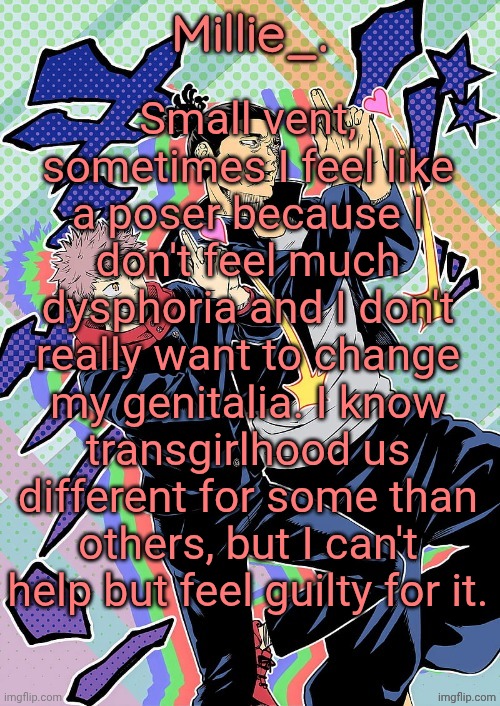 I mean sure, I wish I had tits and a more feminine face, but besides that, yk? | Small vent, sometimes I feel like a poser because I don't feel much dysphoria and I don't really want to change my genitalia. I know transgirlhood us different for some than others, but I can't help but feel guilty for it. | image tagged in millie's jjk announcement template | made w/ Imgflip meme maker