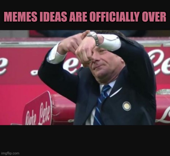Mazzarri time | Memes ideas are officially over | image tagged in mazzarri time | made w/ Imgflip meme maker
