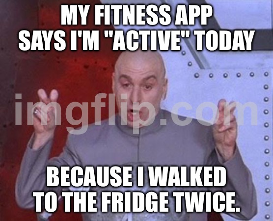MY FITNESS APP SAYS I'M "ACTIVE" TODAY; BECAUSE I WALKED TO THE FRIDGE TWICE. | MY FITNESS APP SAYS I'M "ACTIVE" TODAY; BECAUSE I WALKED TO THE FRIDGE TWICE. | image tagged in memes,dr evil laser,lifestyle,health,fridge,walking | made w/ Imgflip meme maker