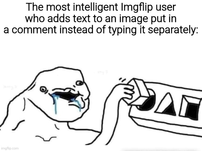 And it's always impact font | The most intelligent Imgflip user who adds text to an image put in a comment instead of typing it separately: | image tagged in stupid dumb drooling puzzle | made w/ Imgflip meme maker