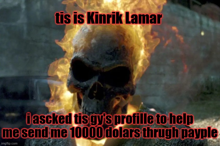 pls sned 10000 dolars i'm stuckk in anterticca and ned help | tis is Kinrik Lamar; i ascked tis gy's profille to help me send me 10000 dolars thrugh payple | image tagged in the ghost rider template | made w/ Imgflip meme maker