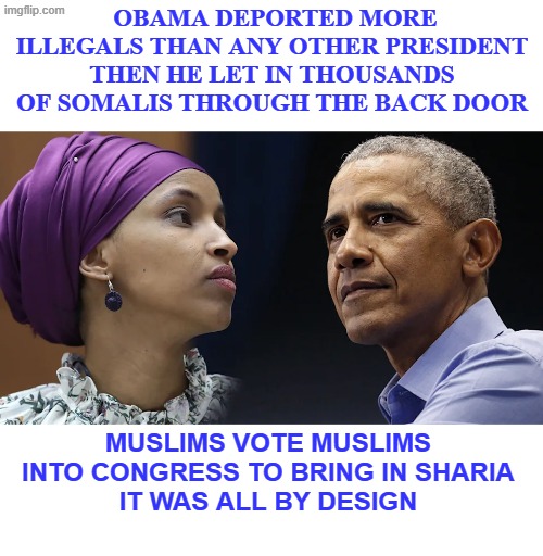 the muslim agenda | obama deported more illegals than any other president
Then he let in thousands of somalis through the back door; Muslims vote muslims into congress to bring in sharia
it was all by design | made w/ Imgflip meme maker