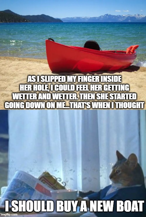 Thought It was Dirty, Didn't Ya? | As I slipped my finger inside her hole, I could feel her getting wetter and wetter. Then she started going down on me...That's when I thought; I should buy a new boat | image tagged in byg1evhki webp,memes,i should buy a boat cat | made w/ Imgflip meme maker