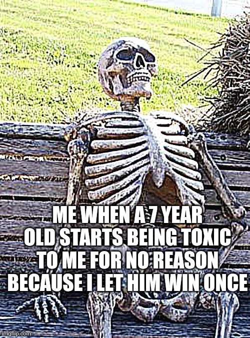 Relatable Gaming Experience Waiting Skeleton | Me when a 7 year old starts being toxic to me for no reason because i let him win once | image tagged in memes,waiting skeleton,relatable,gaming | made w/ Imgflip meme maker